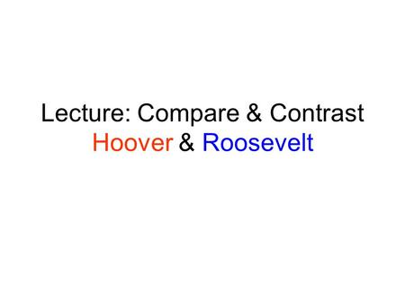 Lecture: Compare & Contrast Hoover & Roosevelt. Standard 11.6.2 Understand the explanations of the principal causes of the Great Depression and the steps.