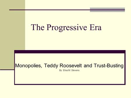 The Progressive Era Monopolies, Teddy Roosevelt and Trust-Busting By: Elise M. Stevens.