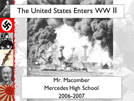 The United States Enters WW II Mr. Macomber Mercedes High School 2006-2007.