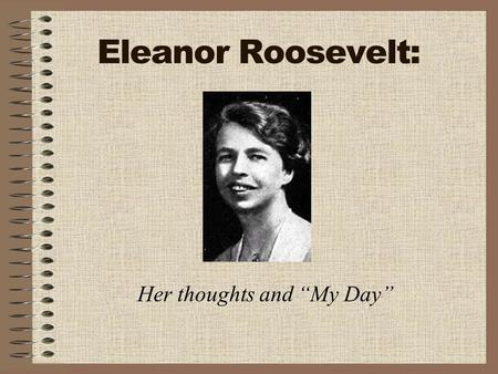 Eleanor Roosevelt: Her thoughts and “My Day”. What was “My Day”? Eleanor Roosevelt wrote a daily column for papers all over the U.S. and Canada She wrote.