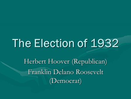 The Election of 1932 Herbert Hoover (Republican) Franklin Delano Roosevelt (Democrat)