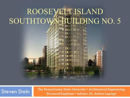 The Pennsylvania State University Architectural Engineering Structural Emphasis Advisor: Dr. Andres Lepage Steven Stein ROOSEVELT ISLAND SOUTHTOWN BUILDING.