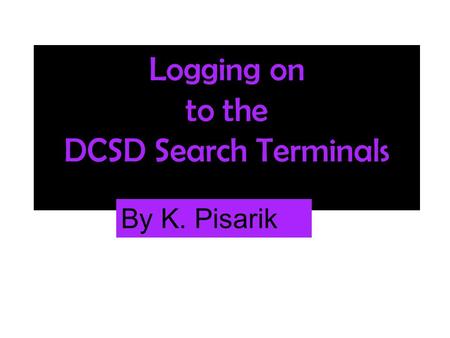 Logging on to the DCSD Search Terminals By K. Pisarik.