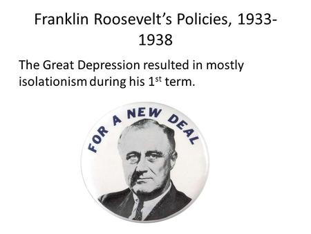 Franklin Roosevelt’s Policies, 1933- 1938 The Great Depression resulted in mostly isolationism during his 1 st term.