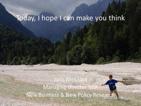 Today, I hope I can make you think Joris Meijaard Managing director MIR New Business & New Policy Research.