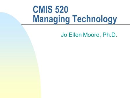 CMIS 520 Managing Technology Jo Ellen Moore, Ph.D.