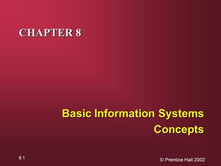 © Prentice Hall 2002 8.1 CHAPTER 8 Basic Information Systems Concepts.