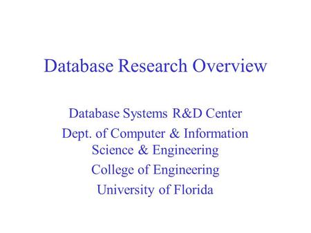 Database Research Overview Database Systems R&D Center Dept. of Computer & Information Science & Engineering College of Engineering University of Florida.