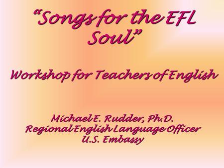 “Songs for the EFL Soul” Workshop for Teachers of English Michael E