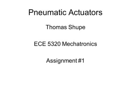 Pneumatic Actuators Thomas Shupe ECE 5320 Mechatronics Assignment #1.