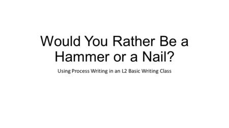 Would You Rather Be a Hammer or a Nail? Using Process Writing in an L2 Basic Writing Class.