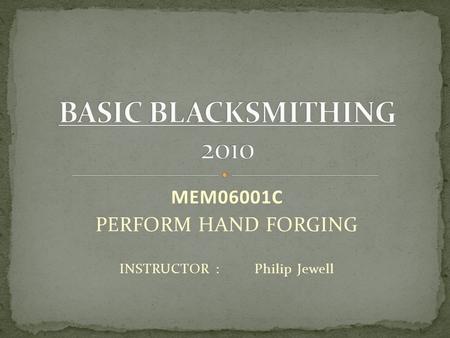 MEM06001C PERFORM HAND FORGING INSTRUCTOR :Philip Jewell.