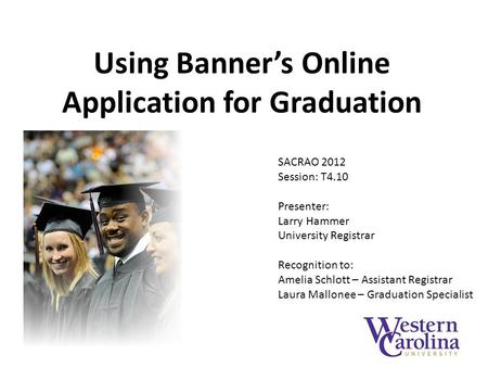 Using Banner’s Online Application for Graduation SACRAO 2012 Session: T4.10 Presenter: Larry Hammer University Registrar Recognition to: Amelia Schlott.