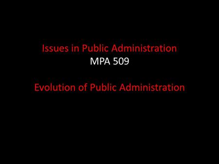 Issues in Public Administration MPA 509 Evolution of Public Administration.