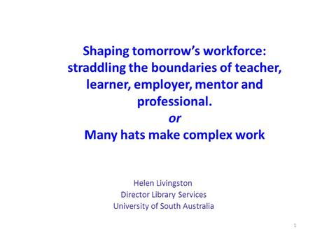 Shaping tomorrow’s workforce: straddling the boundaries of teacher, learner, employer, mentor and professional. or Many hats make complex work Helen Livingston.