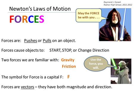 Newton’s Laws of Motion FORCES Forces are: Pushes or Pulls on an object. Forces cause objects to: START, STOP, or Change Direction Two forces we are familiar.