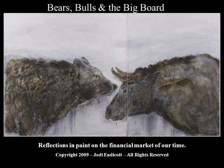 Bears, Bulls & the Big Board Reflections in paint on the financial market of our time. Copyright 2009 – Jodi Endicott – All Rights Reserved.