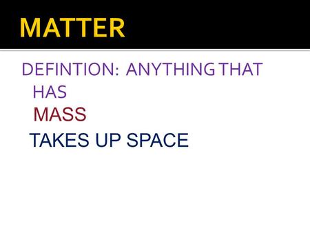 DEFINTION: ANYTHING THAT HAS MASS TAKES UP SPACE.