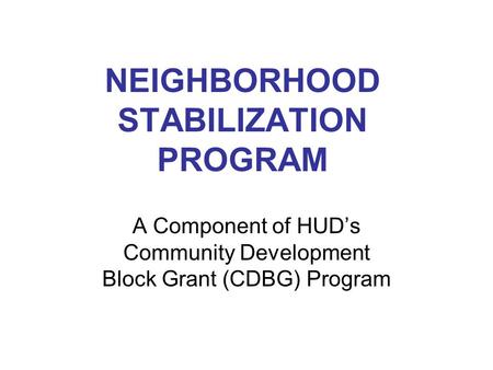 NEIGHBORHOOD STABILIZATION PROGRAM A Component of HUD’s Community Development Block Grant (CDBG) Program.