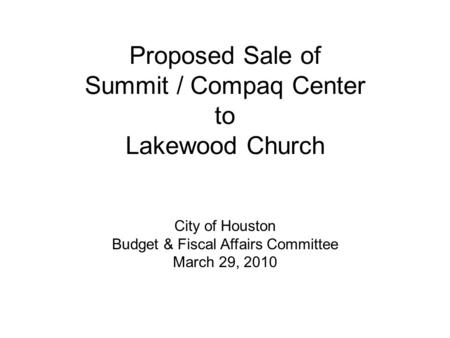 Proposed Sale of Summit / Compaq Center to Lakewood Church City of Houston Budget & Fiscal Affairs Committee March 29, 2010.