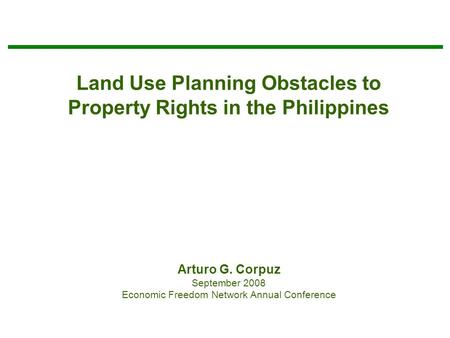 Land Use Planning Obstacles to Property Rights in the Philippines Arturo G. Corpuz September 2008 Economic Freedom Network Annual Conference.