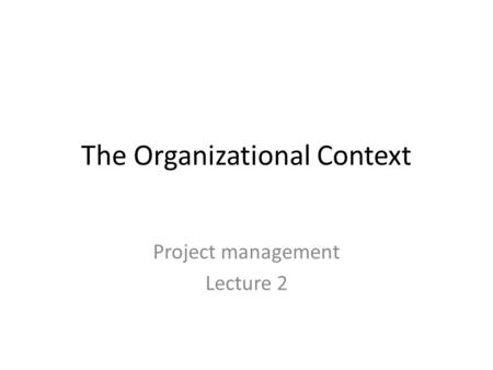 The Organizational Context Project management Lecture 2.