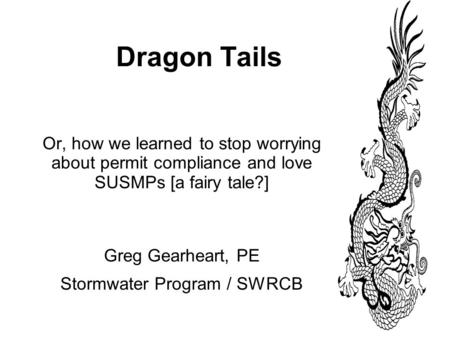 Dragon Tails Or, how we learned to stop worrying about permit compliance and love SUSMPs [a fairy tale?] Greg Gearheart, PE Stormwater Program / SWRCB.