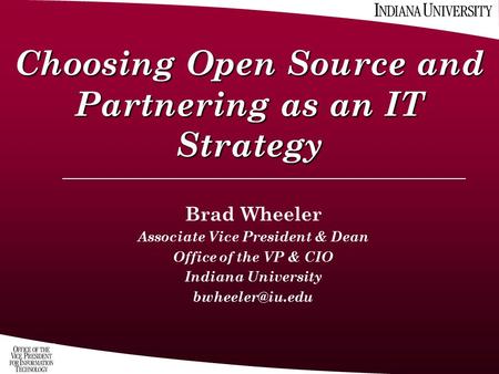 Choosing Open Source and Partnering as an IT Strategy Brad Wheeler Associate Vice President & Dean Office of the VP & CIO Indiana University