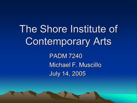 The Shore Institute of Contemporary Arts PADM 7240 Michael F. Muscillo July 14, 2005.