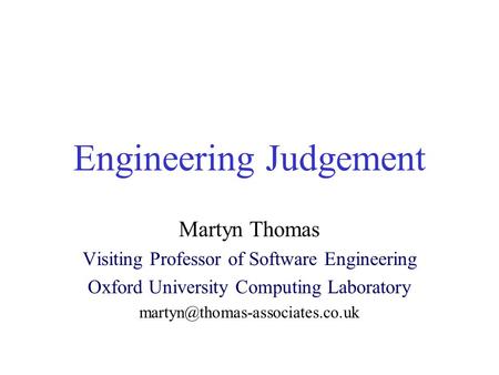 Engineering Judgement Martyn Thomas Visiting Professor of Software Engineering Oxford University Computing Laboratory