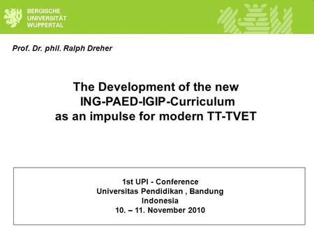 Prof. Dr. phil. Ralph Dreher The Development of the new ING-PAED-IGIP-Curriculum as an impulse for modern TT-TVET 1st UPI - Conference Universitas Pendidikan,