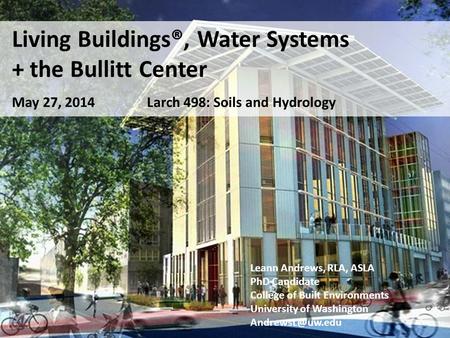 Living Buildings®, Water Systems + the Bullitt Center May 27, 2014Larch 498: Soils and Hydrology Leann Andrews, RLA, ASLA PhD Candidate College of Built.