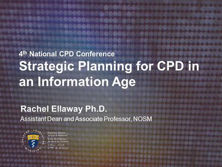 4 th National CPD Conference Strategic Planning for CPD in an Information Age Rachel Ellaway Ph.D. Assistant Dean and Associate Professor, NOSM.