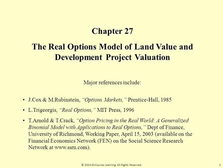 © 2014 OnCourse Learning. All Rights Reserved. Chapter 27 The Real Options Model of Land Value and Development Project Valuation Major references include: