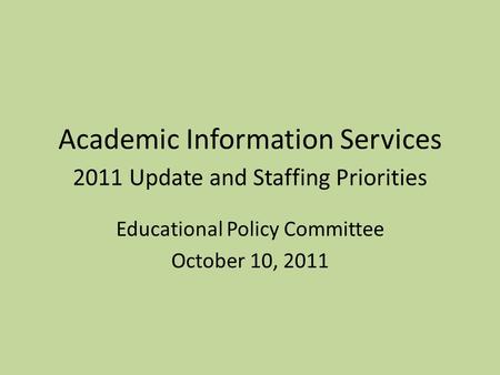 Academic Information Services 2011 Update and Staffing Priorities Educational Policy Committee October 10, 2011.