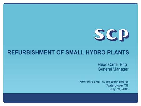 REFURBISHMENT OF SMALL HYDRO PLANTS Innovative small hydro technologies Waterpower XIII July 29, 2003 Hugo Carle, Eng. General Manager.