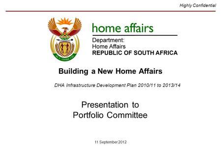 Highly Confidential Presentation to Portfolio Committee 11 September 2012 DHA Infrastructure Development Plan 2010/11 to 2013/14 Building a New Home Affairs.