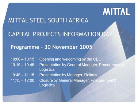 MITTAL STEEL SOUTH AFRICA CAPITAL PROJECTS INFORMATION DAY Programme – 30 November 2005 10:00 – 10:15Opening and welcoming by the CEO 10:15 – 10:45Presentation.