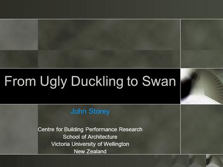 From Ugly Duckling to Swan John Storey Centre for Building Performance Research School of Architecture Victoria University of Wellington New Zealand.