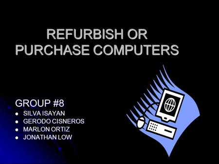 REFURBISH OR PURCHASE COMPUTERS GROUP #8 SILVA ISAYAN SILVA ISAYAN GERODO CISNEROS GERODO CISNEROS MARLON ORTIZ MARLON ORTIZ JONATHAN LOW JONATHAN LOW.