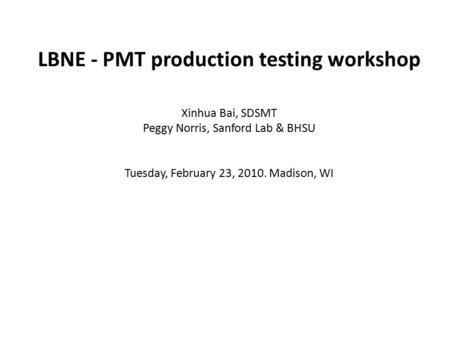 LBNE - PMT production testing workshop Xinhua Bai, SDSMT Peggy Norris, Sanford Lab & BHSU Tuesday, February 23, 2010. Madison, WI.