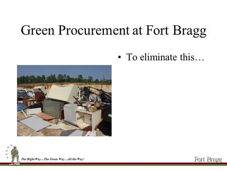 1 The Right Way…The Green Way…All the Way! Green Procurement at Fort Bragg To eliminate this…