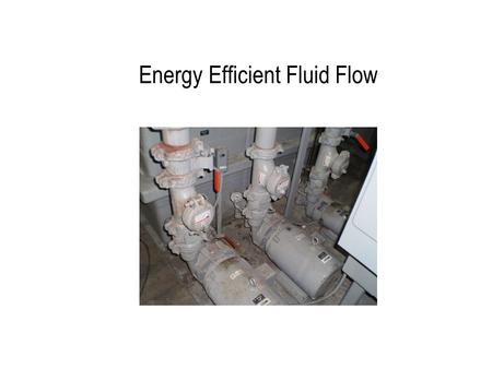 Energy Efficient Fluid Flow. Fluid Flow System Fundamentals W motor = W fluid / (Eff motor x Eff drive x Eff pump )