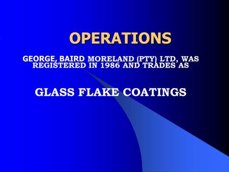 OPERATIONS GEORGE, BAIRD MORELAND (PTY) LTD, WAS REGISTERED IN 1986 AND TRADES AS GLASS FLAKE COATINGS.