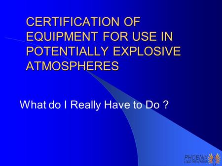 CERTIFICATION OF EQUIPMENT FOR USE IN POTENTIALLY EXPLOSIVE ATMOSPHERES What do I Really Have to Do ?