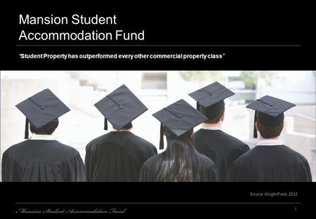 Mansion Student Accommodation Fund “Student Property has outperformed every other commercial property class” Source: Knight Frank 2012 1.