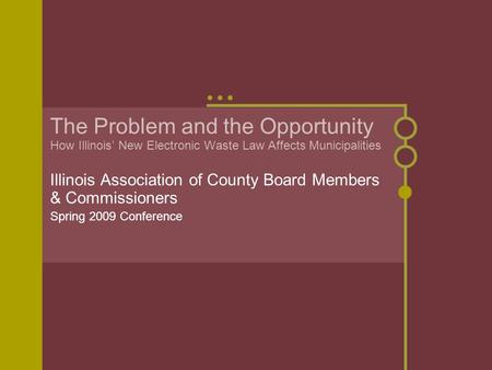 The Problem and the Opportunity How Illinois’ New Electronic Waste Law Affects Municipalities Illinois Association of County Board Members & Commissioners.