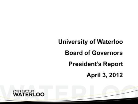 University of Waterloo Board of Governors President’s Report April 3, 2012.