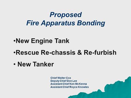 Proposed Fire Apparatus Bonding Chief Walter Cox Deputy Chief Don Lee Assistant Chief Ken McKenna Assistant Chief Royce Knowles New Engine Tank Rescue.