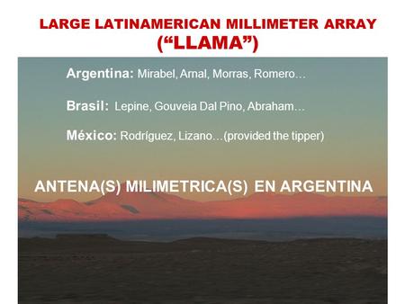 LARGE LATINAMERICAN MILLIMETER ARRAY (“LLAMA”) Argentina: Mirabel, Arnal, Morras, Romero… Brasil: Lepine, Gouveia Dal Pino, Abraham… México: Rodríguez,